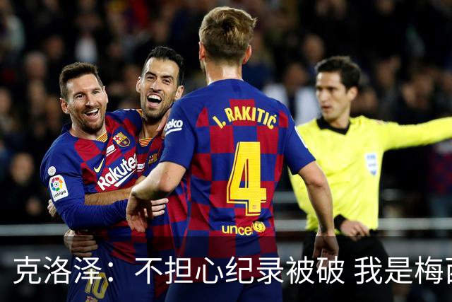 克洛泽：不担心纪录被破 我是梅西的超级粉丝 他是天才