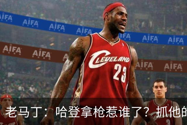 老马丁：哈登拿枪惹谁了？抓他的警察只为出风头 该直接开除